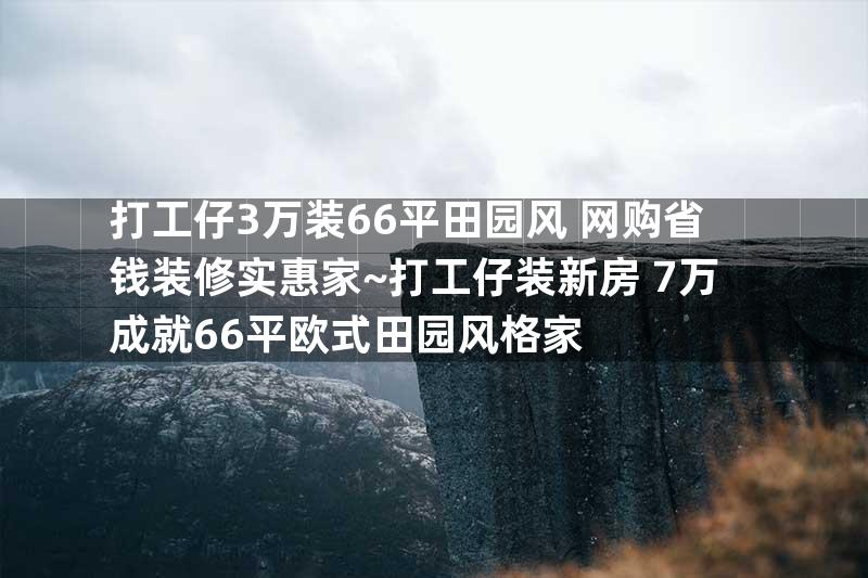 打工仔3万装66平田园风 网购省钱装修实惠家~打工仔装新房 7万成就66平欧式田园风格家